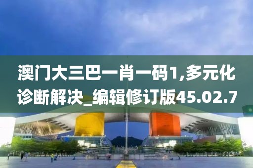 澳门大三巴一肖一码1,多元化诊断解决_编辑修订版45.02.70