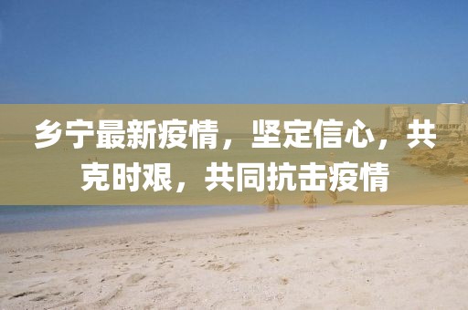 乡宁最新疫情，坚定信心，共克时艰，共同抗击疫情