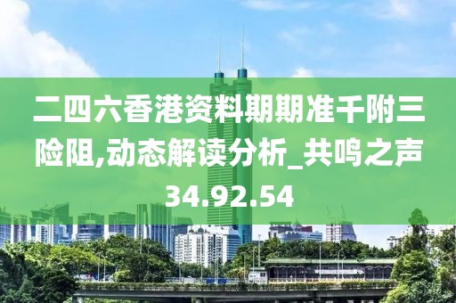 二四六香港资料期期准千附三险阻,动态解读分析_共鸣之声34.92.54