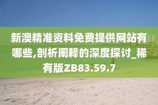 新澳精准资料免费提供网站有哪些,剖析阐释的深度探讨_稀有版ZB83.59.7