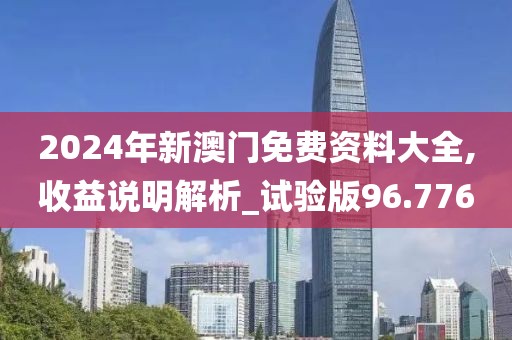 2024年新澳门免费资料大全,收益说明解析_试验版96.776