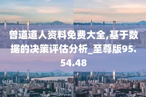曾道道人资料免费大全,基于数据的决策评估分析_至尊版95.54.48
