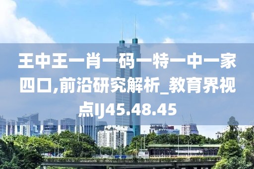 王中王一肖一码一特一中一家四口,前沿研究解析_教育界视点IJ45.48.45