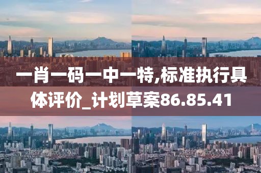 一肖一码一中一特,标准执行具体评价_计划草案86.85.41