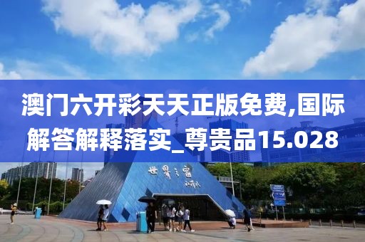 澳门六开彩天天正版免费,国际解答解释落实_尊贵品15.028