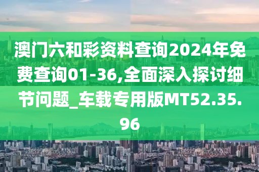 澳门六和彩资料查询2024年免费查询01-36,全面深入探讨细节问题_车载专用版MT52.35.96