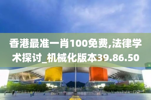 香港最准一肖100免费,法律学术探讨_机械化版本39.86.50
