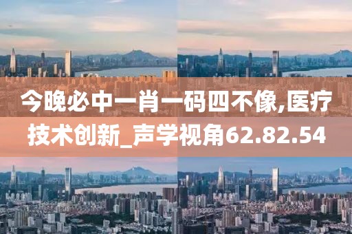 今晚必中一肖一码四不像,医疗技术创新_声学视角62.82.54