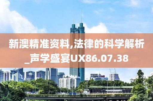 新澳精准资料,法律的科学解析_声学盛宴UX86.07.38