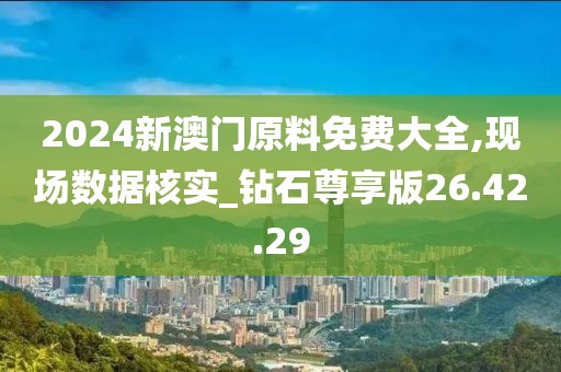 2024新澳门原料免费大全,现场数据核实_钻石尊享版26.42.29