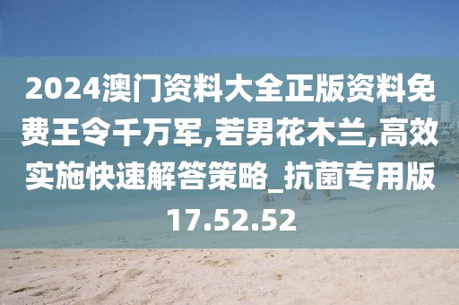 2024澳门资料大全正版资料免费王令千万军,若男花木兰,高效实施快速解答策略_抗菌专用版17.52.52