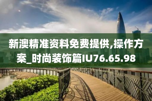 新澳精准资料免费提供,操作方案_时尚装饰篇IU76.65.98