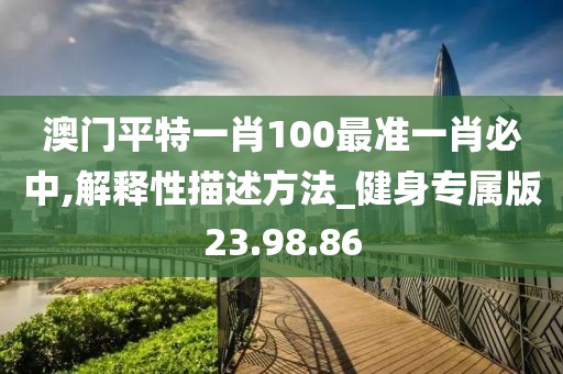 澳门平特一肖100最准一肖必中,解释性描述方法_健身专属版23.98.86