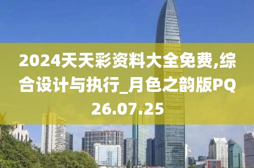 2024天天彩资料大全免费,综合设计与执行_月色之韵版PQ26.07.25