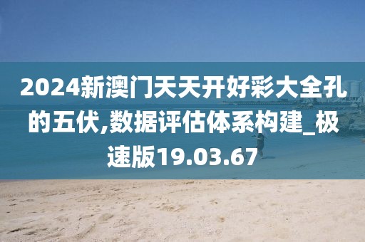 2024新澳门天天开好彩大全孔的五伏,数据评估体系构建_极速版19.03.67