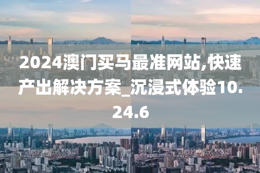 2024澳门买马最准网站,快速产出解决方案_沉浸式体验10.24.6