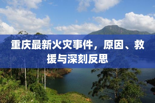 重庆最新火灾事件，原因、救援与深刻反思