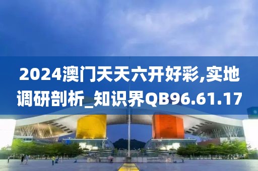 2024澳门天天六开好彩,实地调研剖析_知识界QB96.61.17