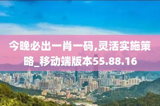 今晚必出一肖一码,灵活实施策略_移动端版本55.88.16