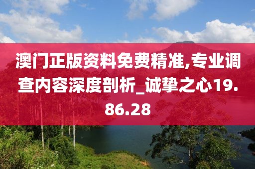 澳门正版资料免费精准,专业调查内容深度剖析_诚挚之心19.86.28