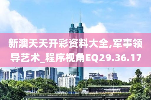 新澳天天开彩资料大全,军事领导艺术_程序视角EQ29.36.17