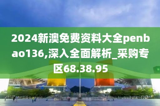 2024新澳免费资料大全penbao136,深入全面解析_采购专区68.38.95