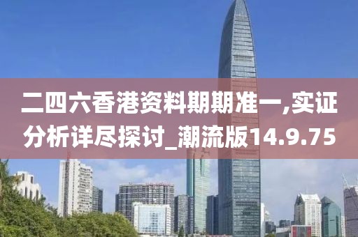 二四六香港资料期期准一,实证分析详尽探讨_潮流版14.9.75