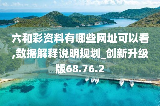 六和彩资料有哪些网址可以看,数据解释说明规划_创新升级版68.76.2