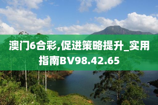澳门6合彩,促进策略提升_实用指南BV98.42.65