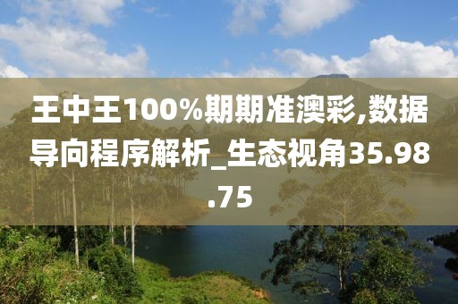 王中王100%期期准澳彩,数据导向程序解析_生态视角35.98.75