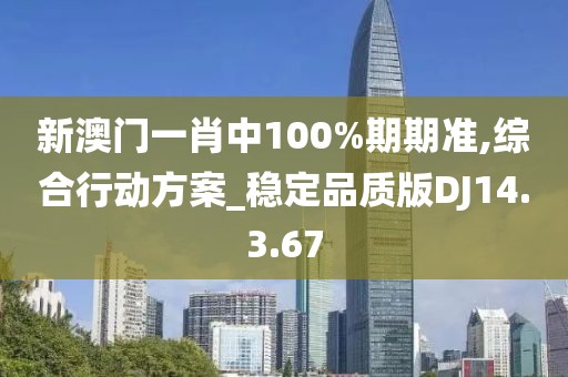 新澳门一肖中100%期期准,综合行动方案_稳定品质版DJ14.3.67