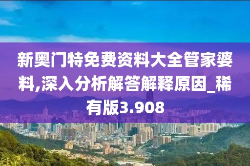 新奥门特免费资料大全管家婆料,深入分析解答解释原因_稀有版3.908