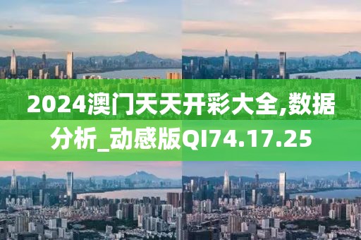 2024澳门天天开彩大全,数据分析_动感版QI74.17.25