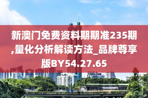 新澳门免费资料期期准235期,量化分析解读方法_品牌尊享版BY54.27.65