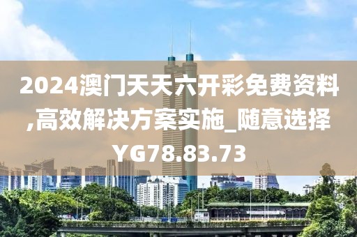 2024澳门天天六开彩免费资料,高效解决方案实施_随意选择YG78.83.73