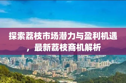 探索荔枝市场潜力与盈利机遇，最新荔枝商机解析