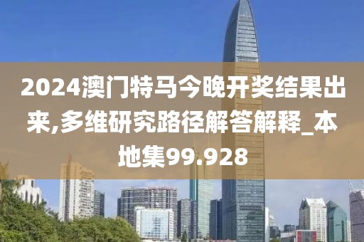 2024澳门特马今晚开奖结果出来,多维研究路径解答解释_本地集99.928