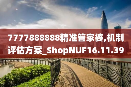 7777888888精准管家婆,机制评估方案_ShopNUF16.11.39