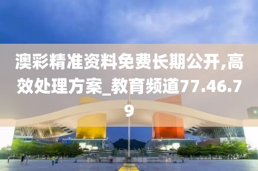 澳彩精准资料免费长期公开,高效处理方案_教育频道77.46.79