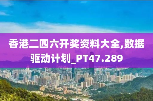 香港二四六开奖资料大全,数据驱动计划_PT47.289