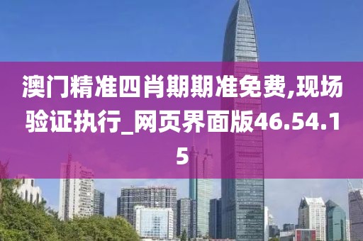 澳门精准四肖期期准免费,现场验证执行_网页界面版46.54.15