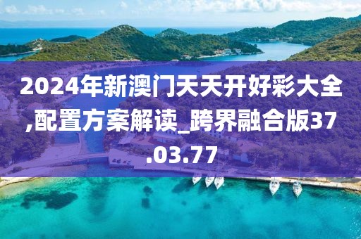 2024年新澳门天天开好彩大全,配置方案解读_跨界融合版37.03.77