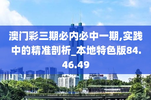 澳门彩三期必内必中一期,实践中的精准剖析_本地特色版84.46.49