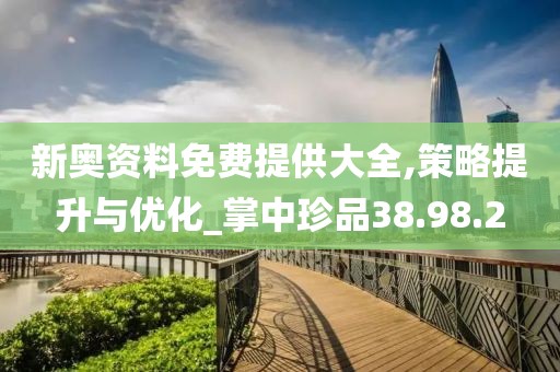 新奥资料免费提供大全,策略提升与优化_掌中珍品38.98.2