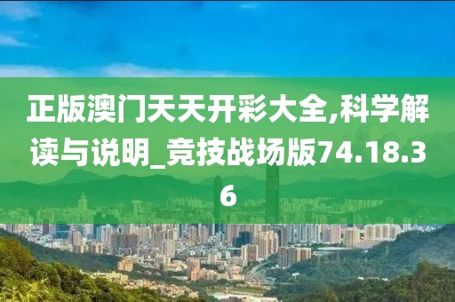 正版澳门天天开彩大全,科学解读与说明_竞技战场版74.18.36