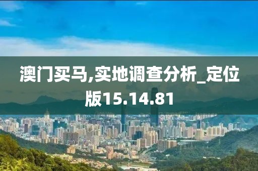 澳门买马,实地调查分析_定位版15.14.81
