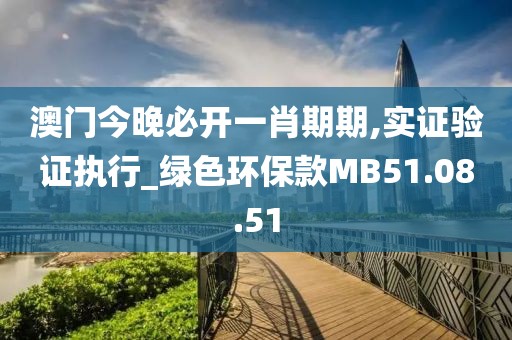 澳门今晚必开一肖期期,实证验证执行_绿色环保款MB51.08.51