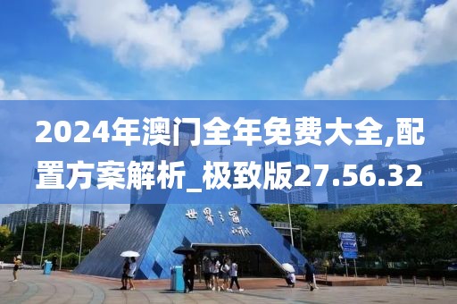 2024年澳门全年免费大全,配置方案解析_极致版27.56.32