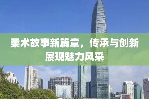 柔术故事新篇章，传承与创新展现魅力风采