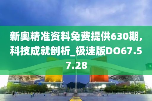 新奥精准资料免费提供630期,科技成就剖析_极速版DO67.57.28